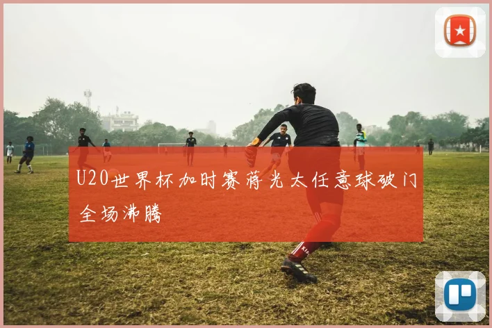 U20世界杯加时赛蒋光太任意球破门全场沸腾