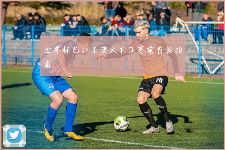 世界杯巴拉圭澳大利亚赛前首发指南