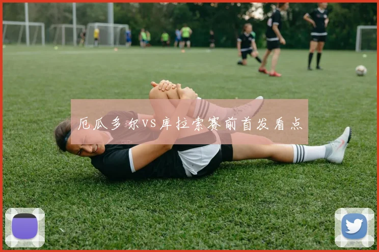 厄瓜多尔vs库拉索赛前首发看点