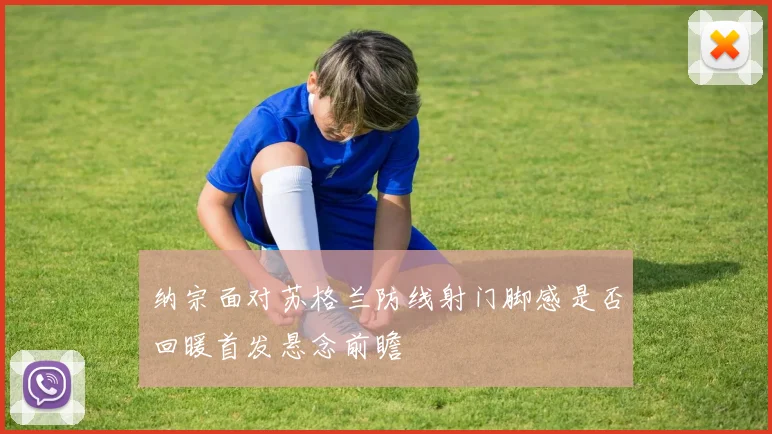 纳宗面对苏格兰防线射门脚感是否回暖首发悬念前瞻