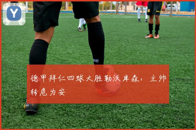 德甲拜仁四球大胜勒沃库森，主帅转危为安