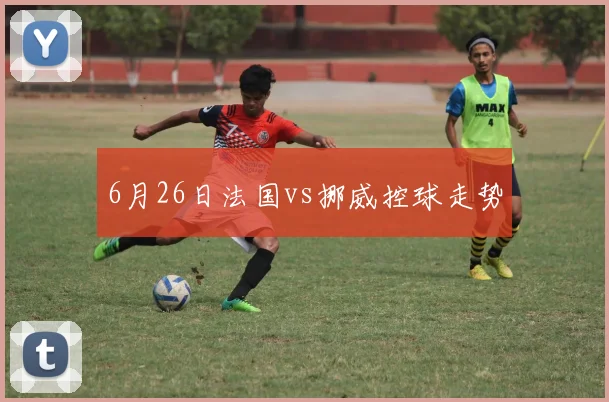 6月26日法国vs挪威控球走势