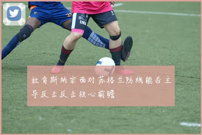 杜肯斯纳宗面对苏格兰防线能否主导反击反击核心前瞻