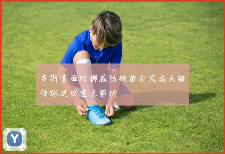 多斯基面对挪威防线能否完成关键传球进攻重点解析
