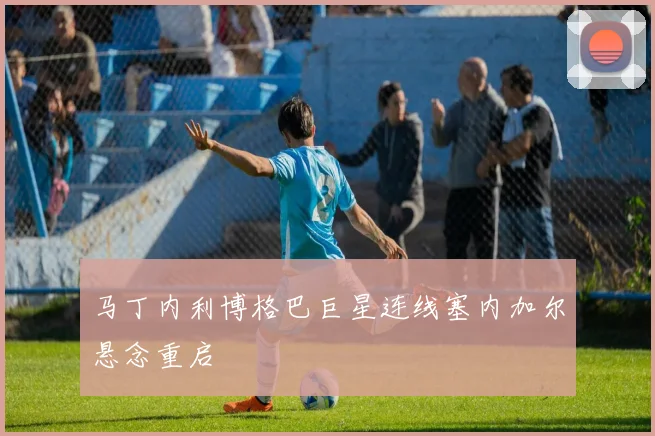 马丁内利博格巴巨星连线塞内加尔悬念重启