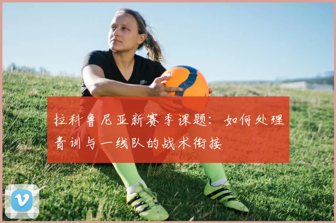 拉科鲁尼亚新赛季课题:如何处理青训与一线队的战术衔接
