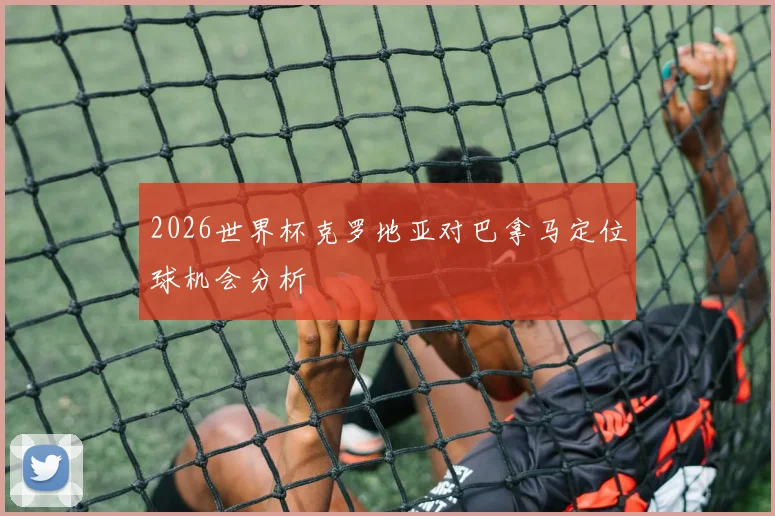 2026世界杯克罗地亚对巴拿马定位球机会分析