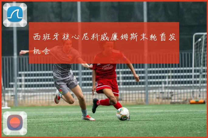 西班牙核心尼科威廉姆斯末轮首发机会