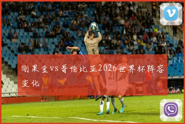 刚果金vs哥伦比亚2026世界杯阵容变化