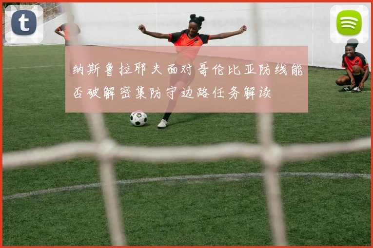 纳斯鲁拉耶夫面对哥伦比亚防线能否破解密集防守边路任务解读