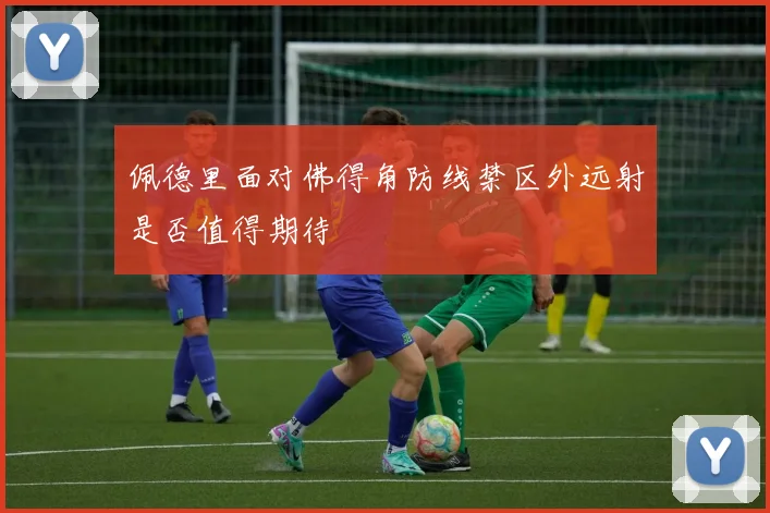 佩德里面对佛得角防线禁区外远射是否值得期待