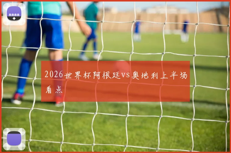 2026世界杯阿根廷vs奥地利上半场看点
