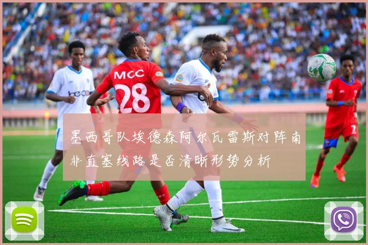 墨西哥队埃德森阿尔瓦雷斯对阵南非直塞线路是否清晰形势分析