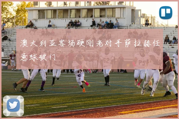 澳大利亚客场硬刚老对手萨拉赫任意球破门