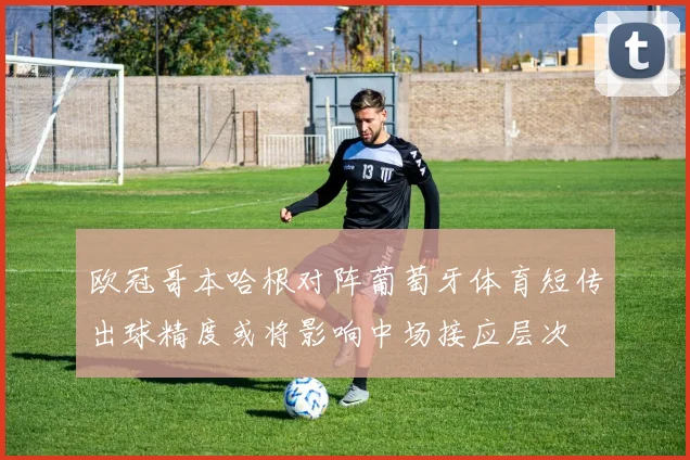 欧冠哥本哈根对阵葡萄牙体育短传出球精度或将影响中场接应层次