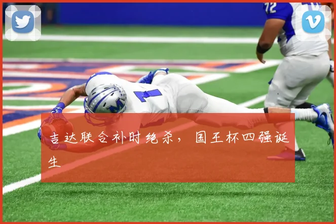 吉达联合补时绝杀，国王杯四强诞生