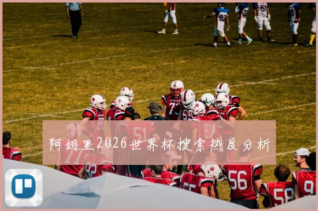 阿姆里2026世界杯搜索热度分析