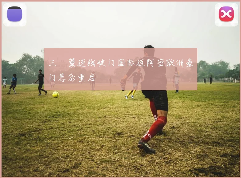 三笘薰连线破门国际迈阿密欧洲豪门悬念重启