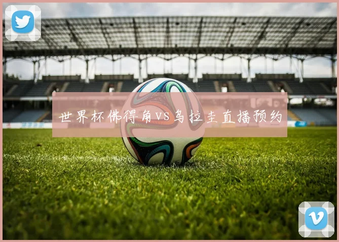 世界杯佛得角vs乌拉圭直播预约