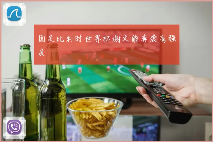 国足比利时世界杯谢文能奔袭高强度