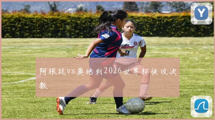 阿根廷vs奥地利2026世界杯快攻次数