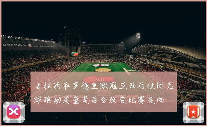 吉拉西和罗德里欧冠正面对位时无球跑动质量是否会改变比赛走向