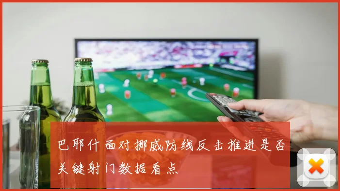巴耶什面对挪威防线反击推进是否关键射门数据看点