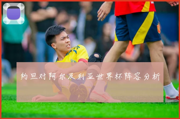 约旦对阿尔及利亚世界杯阵容分析
