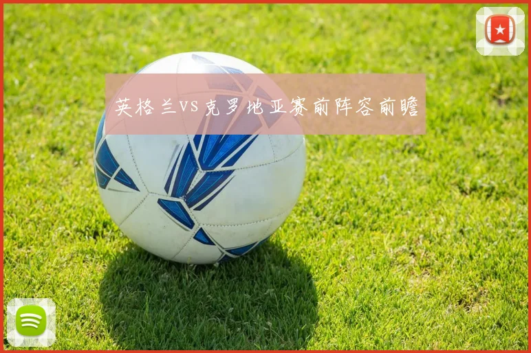 英格兰vs克罗地亚赛前阵容前瞻