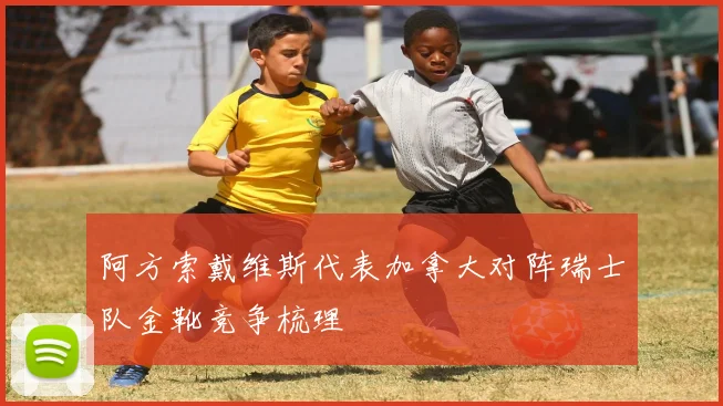 阿方索戴维斯代表加拿大对阵瑞士队金靴竞争梳理