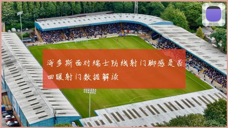 海多斯面对瑞士防线射门脚感是否回暖射门数据解读