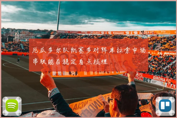 厄瓜多尔队凯塞多对阵库拉索中场串联能否稳定看点梳理