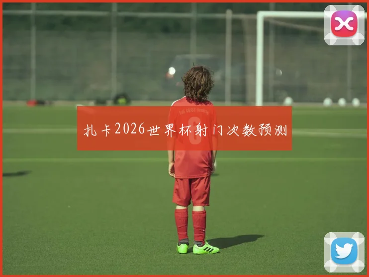 扎卡2026世界杯射门次数预测