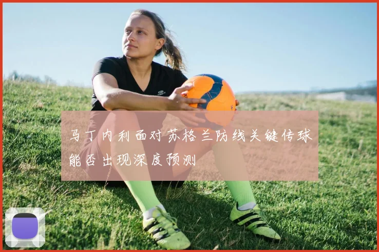 马丁内利面对苏格兰防线关键传球能否出现深度预测