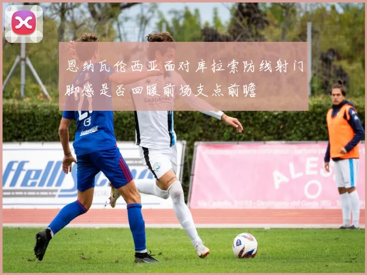 恩纳瓦伦西亚面对库拉索防线射门脚感是否回暖前场支点前瞻