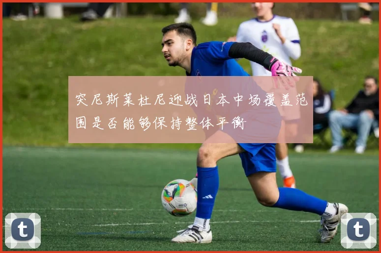 突尼斯莱杜尼迎战日本中场覆盖范围是否能够保持整体平衡