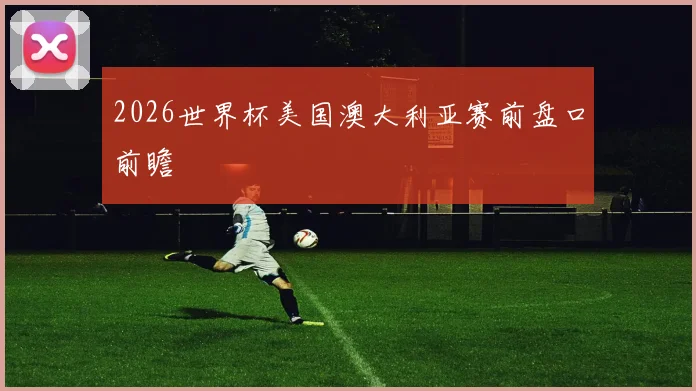 2026世界杯美国澳大利亚赛前盘口前瞻