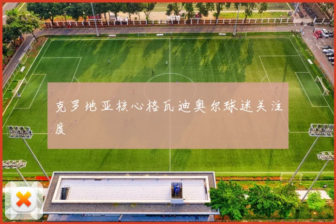 克罗地亚核心格瓦迪奥尔球迷关注度