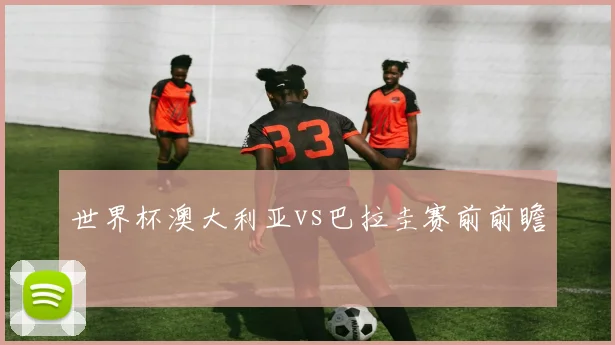 世界杯澳大利亚vs巴拉圭赛前前瞻