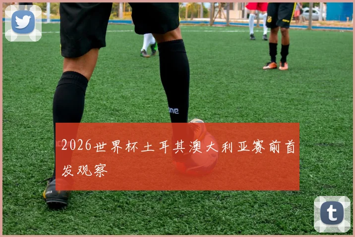 2026世界杯土耳其澳大利亚赛前首发观察