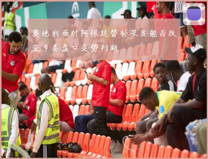 奥地利面对阿根廷替补深度能否改变节奏盘口走势判断