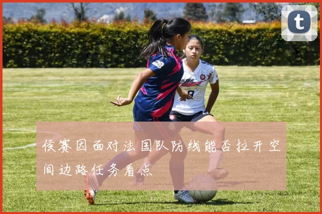 侯赛因面对法国队防线能否拉开空间边路任务看点