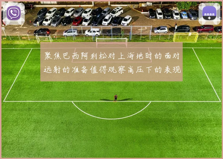聚焦巴西阿利松对上海地时的面对远射的准备值得观察高压下的表现