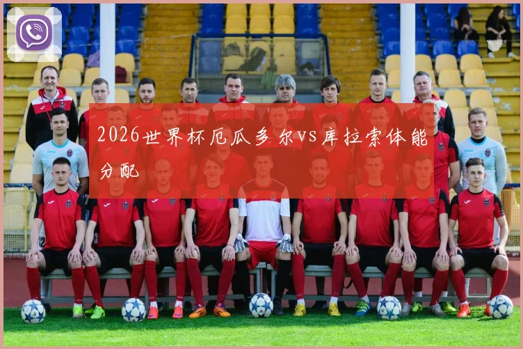 2026世界杯厄瓜多尔vs库拉索体能分配