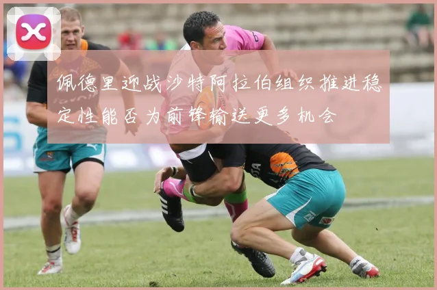佩德里迎战沙特阿拉伯组织推进稳定性能否为前锋输送更多机会
