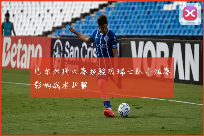 巴尔加斯大赛经验对瑞士队小组赛影响战术拆解