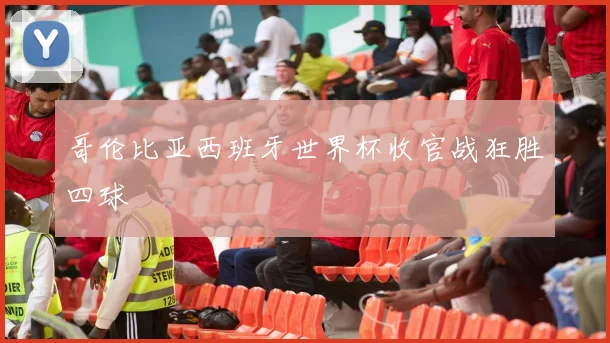 哥伦比亚西班牙世界杯收官战狂胜四球