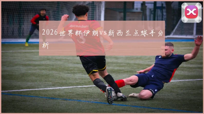 2026世界杯伊朗vs新西兰点球手分析