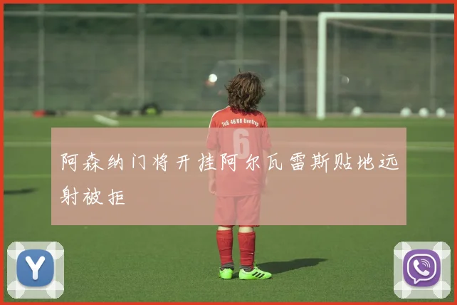 阿森纳门将开挂阿尔瓦雷斯贴地远射被拒