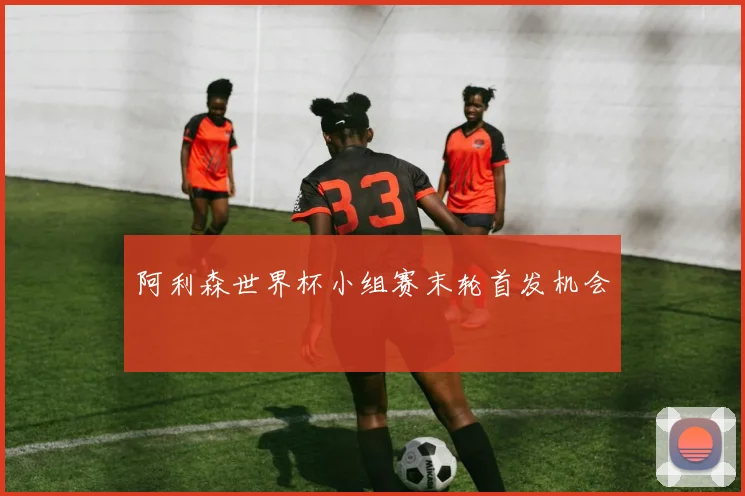 阿利森世界杯小组赛末轮首发机会